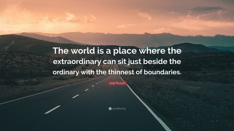 Jodi Picoult Quote: “The world is a place where the extraordinary can sit just beside the ordinary with the thinnest of boundaries.”