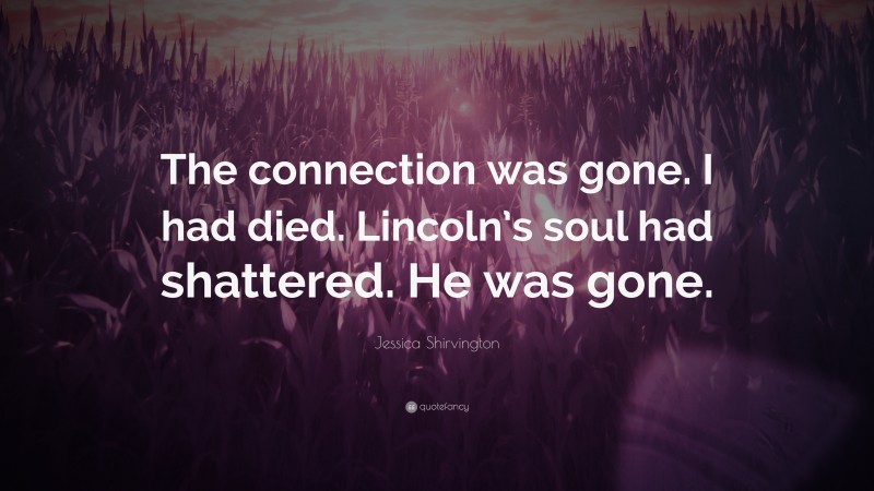 Jessica Shirvington Quote: “The connection was gone. I had died. Lincoln’s soul had shattered. He was gone.”