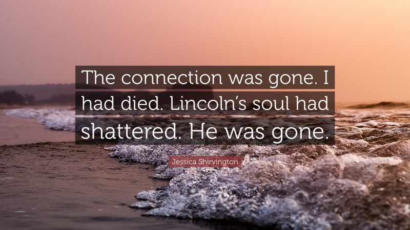 Jessica Shirvington Quote: “The connection was gone. I had died. Lincoln’s soul had shattered. He was gone.”