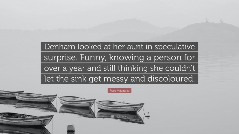 Rose Macaulay Quote: “Denham looked at her aunt in speculative surprise. Funny, knowing a person for over a year and still thinking she couldn’t let the sink get messy and discoloured.”