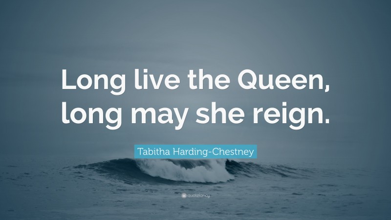 Tabitha Harding-Chestney Quote: “Long live the Queen, long may she reign.”