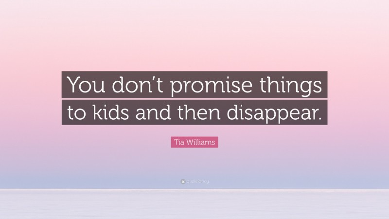 Tia Williams Quote: “You don’t promise things to kids and then disappear.”