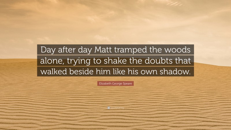 Elizabeth George Speare Quote: “Day after day Matt tramped the woods alone, trying to shake the doubts that walked beside him like his own shadow.”