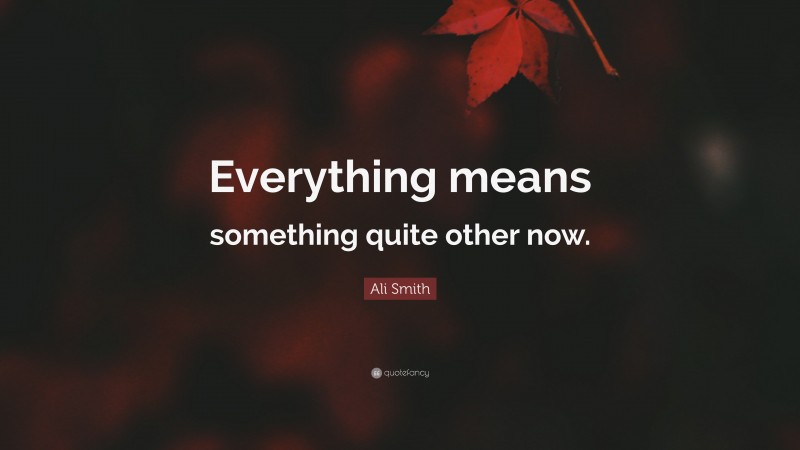 Ali Smith Quote: “Everything means something quite other now.”