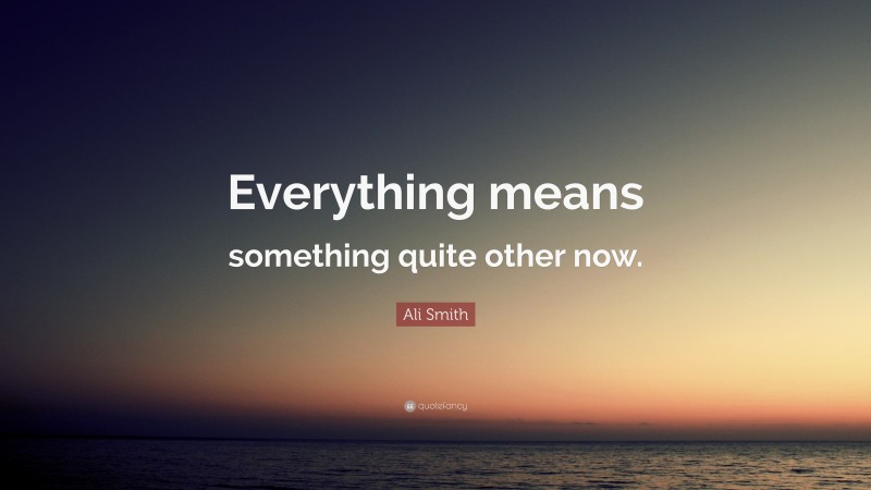 Ali Smith Quote: “Everything means something quite other now.”