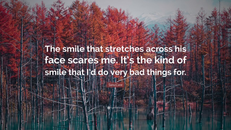 Sara Cate Quote: “The smile that stretches across his face scares me. It’s the kind of smile that I’d do very bad things for.”