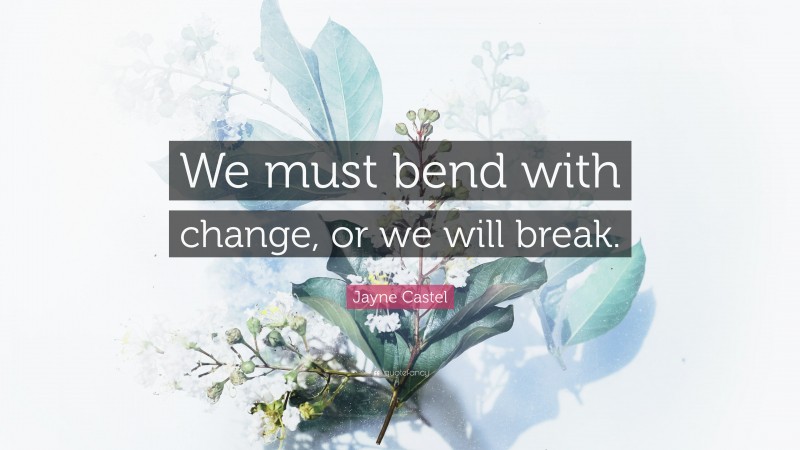 Jayne Castel Quote: “We must bend with change, or we will break.”