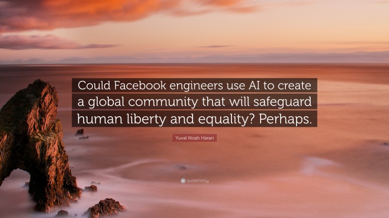 Yuval Noah Harari Quote: “Could Facebook engineers use AI to create a global community that will safeguard human liberty and equality? Perhaps.”