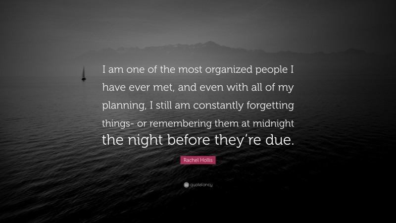 Rachel Hollis Quote: “I am one of the most organized people I have ever met, and even with all of my planning, I still am constantly forgetting things- or remembering them at midnight the night before they’re due.”