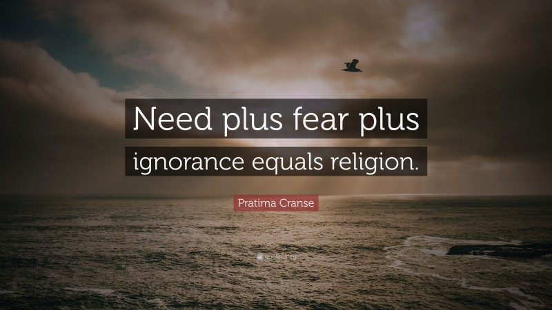 Pratima Cranse Quote: “Need plus fear plus ignorance equals religion.”