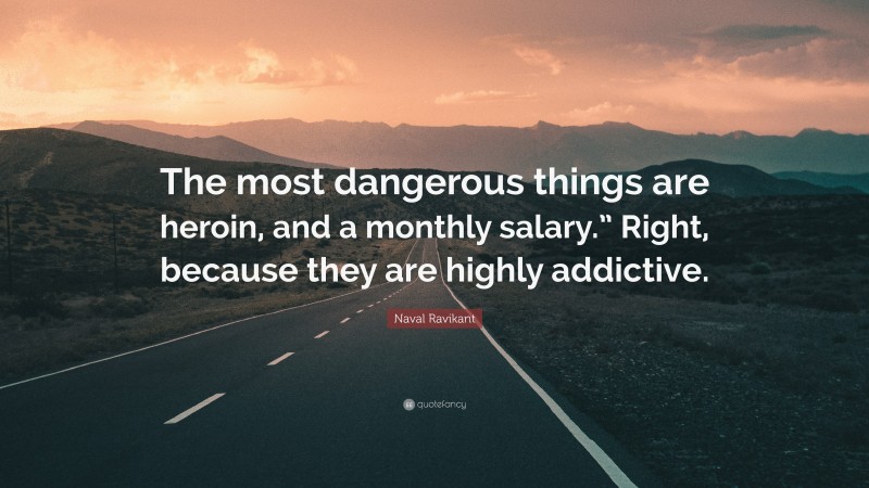 Naval Ravikant Quote: “The most dangerous things are heroin, and a monthly salary.” Right, because they are highly addictive.”