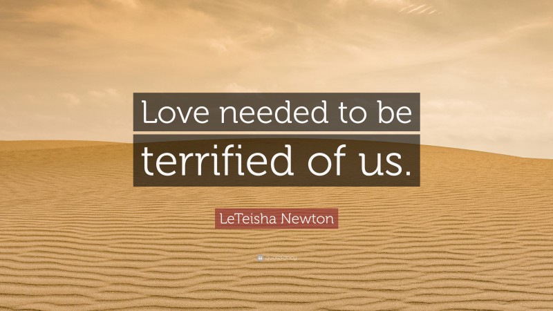 LeTeisha Newton Quote: “Love needed to be terrified of us.”