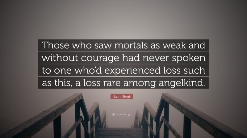 Nalini Singh Quote: “Those who saw mortals as weak and without courage had never spoken to one who’d experienced loss such as this, a loss rare among angelkind.”