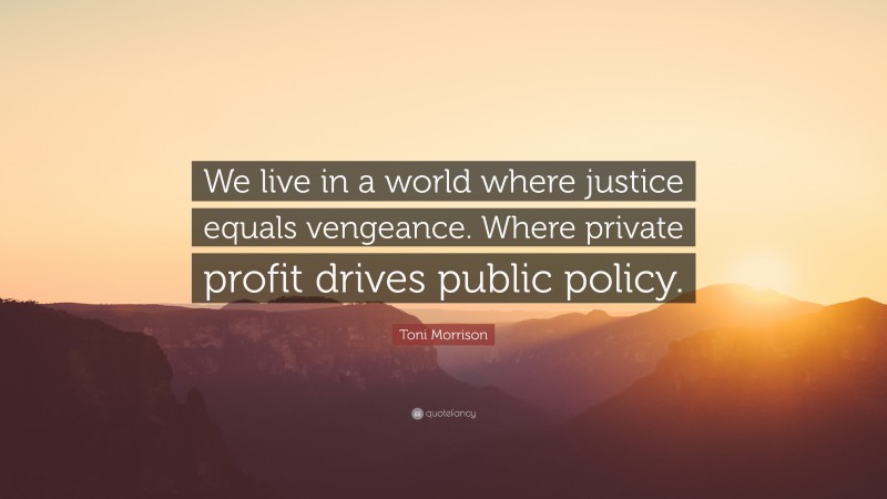 Toni Morrison Quote: “We live in a world where justice equals vengeance. Where private profit drives public policy.”