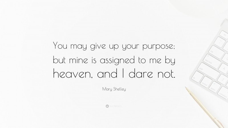 Mary Shelley Quote: “You may give up your purpose; but mine is assigned to me by heaven, and I dare not.”