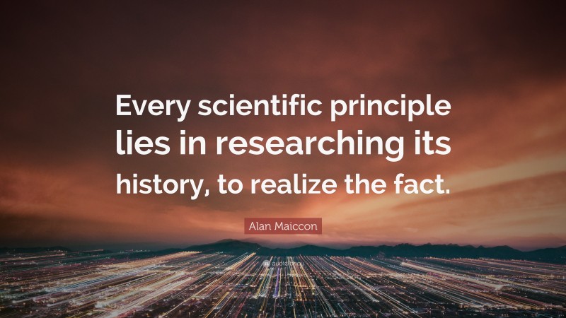 Alan Maiccon Quote: “Every scientific principle lies in researching its history, to realize the fact.”