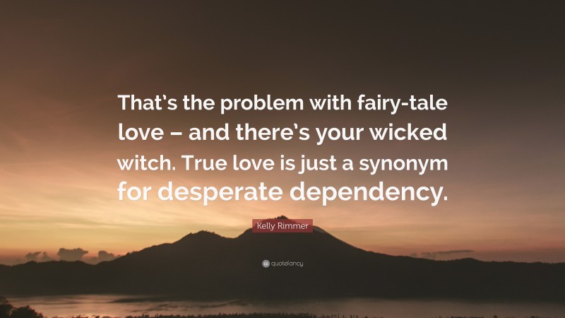Kelly Rimmer Quote: “That’s the problem with fairy-tale love – and there’s your wicked witch. True love is just a synonym for desperate dependency.”