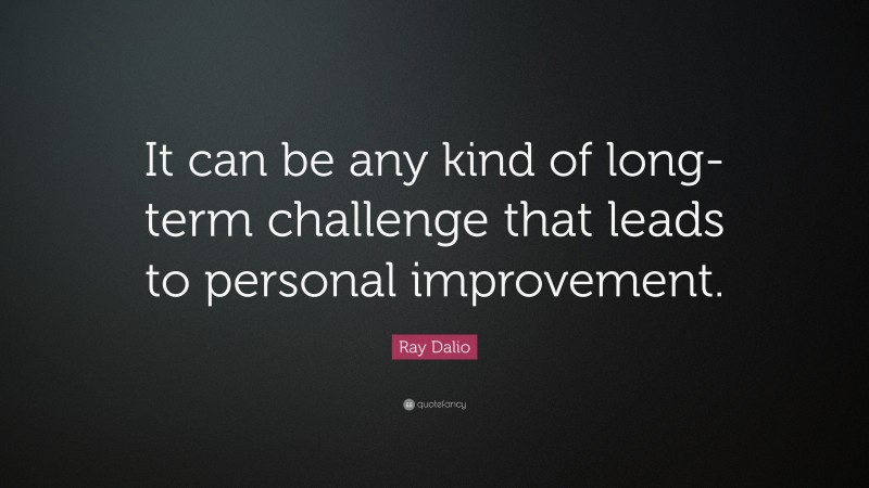 Ray Dalio Quote: “It can be any kind of long-term challenge that leads to personal improvement.”