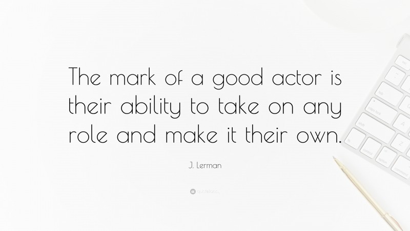 J. Lerman Quote: “The mark of a good actor is their ability to take on any role and make it their own.”