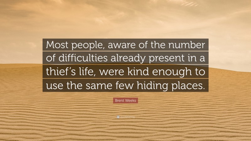 Brent Weeks Quote: “Most people, aware of the number of difficulties already present in a thief’s life, were kind enough to use the same few hiding places.”