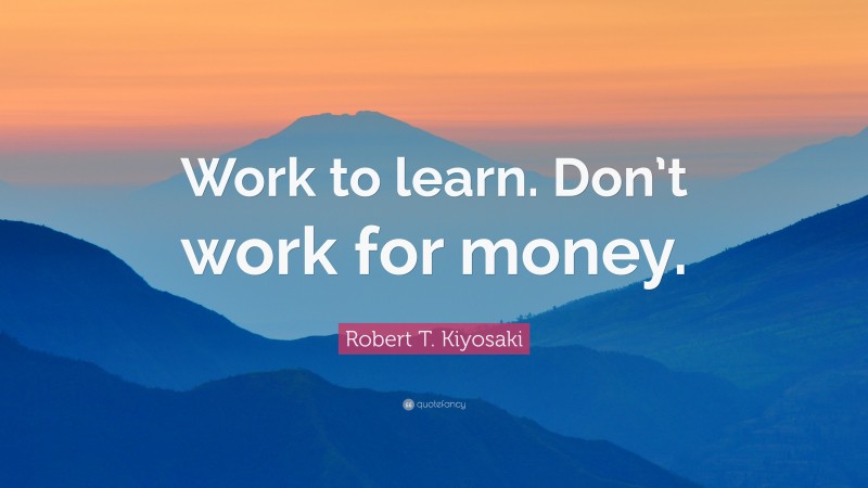 Robert T. Kiyosaki Quote: “Work to learn. Don’t work for money.”