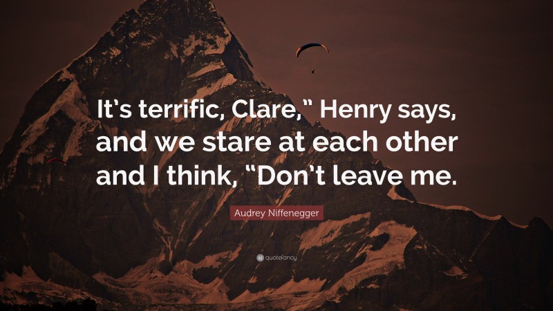 Audrey Niffenegger Quote: “It’s terrific, Clare,” Henry says, and we stare at each other and I think, “Don’t leave me.”