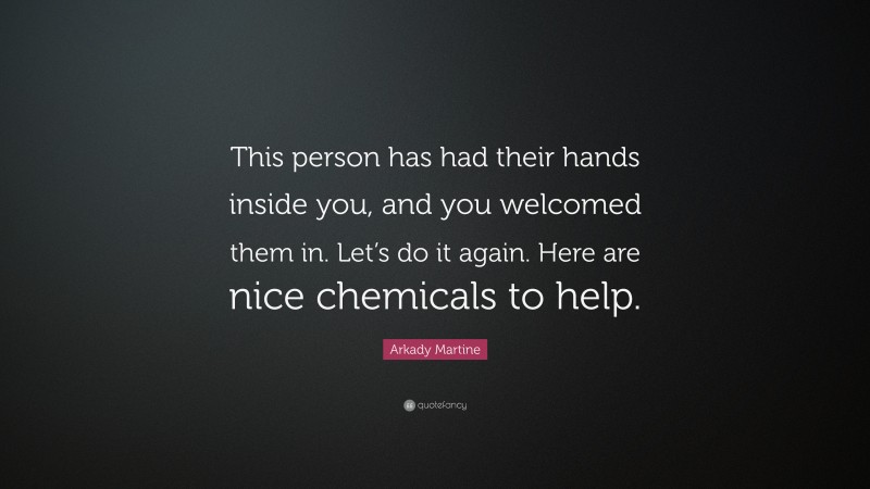Arkady Martine Quote: “This person has had their hands inside you, and you welcomed them in. Let’s do it again. Here are nice chemicals to help.”