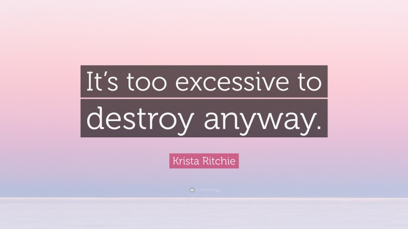 Krista Ritchie Quote: “It’s too excessive to destroy anyway.”