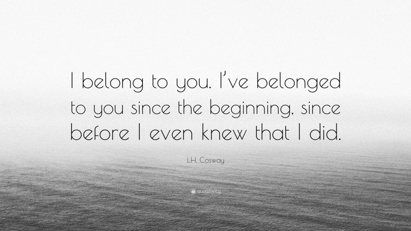 L.H. Cosway Quote: “I belong to you. I’ve belonged to you since the beginning, since before I even knew that I did.”