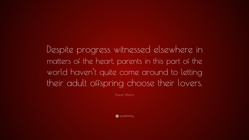 Pawan Mishra Quote: “Despite progress witnessed elsewhere in matters of the heart, parents in this part of the world haven’t quite come around to letting their adult offspring choose their lovers.”