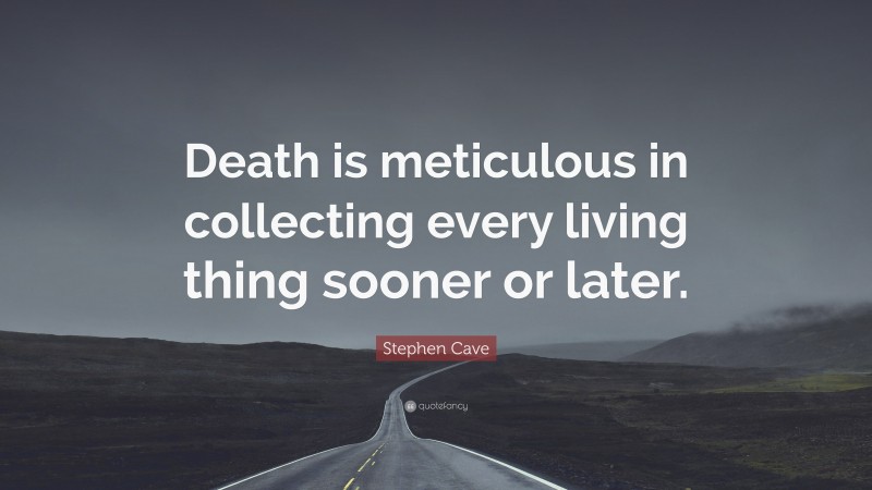 Stephen Cave Quote: “Death is meticulous in collecting every living thing sooner or later.”