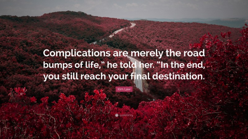Kim Law Quote: “Complications are merely the road bumps of life,” he told her. “In the end, you still reach your final destination.”