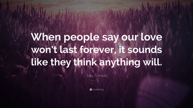 Joey Comeau Quote: “When people say our love won’t last forever, it sounds like they think anything will.”