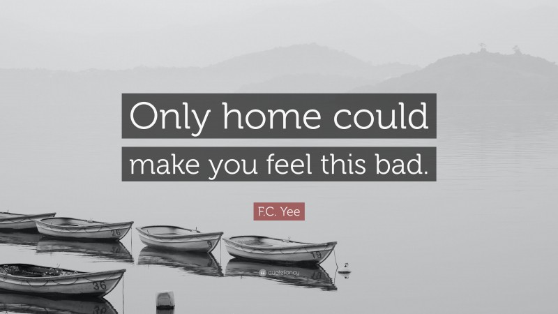 F.C. Yee Quote: “Only home could make you feel this bad.”