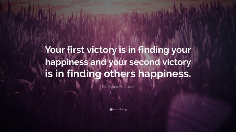 P.S. Jagadeesh Kumar Quote: “Your first victory is in finding your happiness and your second victory is in finding others happiness.”