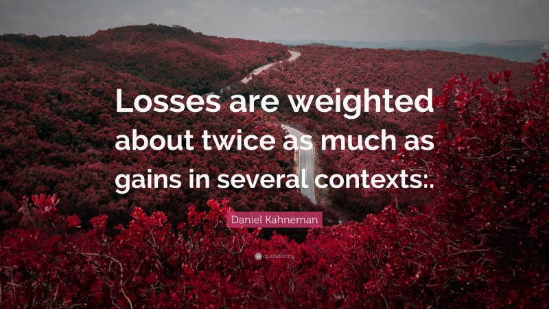 Daniel Kahneman Quote: “Losses are weighted about twice as much as gains in several contexts:.”