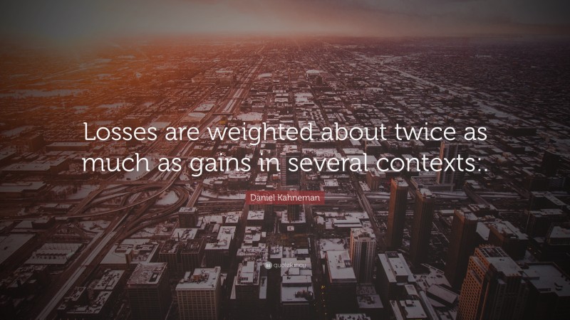 Daniel Kahneman Quote: “Losses are weighted about twice as much as gains in several contexts:.”