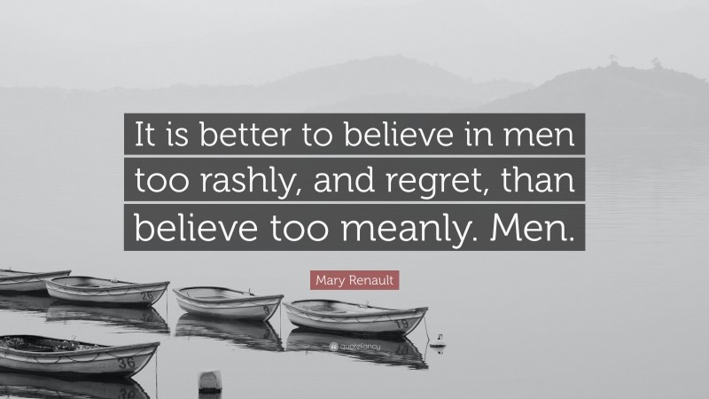 Mary Renault Quote: “It is better to believe in men too rashly, and regret, than believe too meanly. Men.”