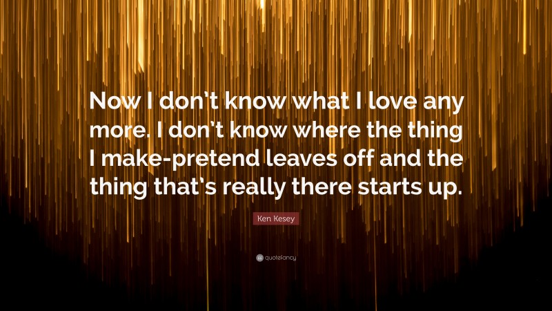 Ken Kesey Quote: “Now I don’t know what I love any more. I don’t know where the thing I make-pretend leaves off and the thing that’s really there starts up.”