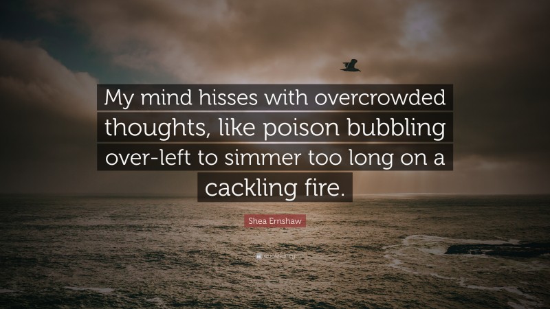 Shea Ernshaw Quote: “My mind hisses with overcrowded thoughts, like poison bubbling over-left to simmer too long on a cackling fire.”