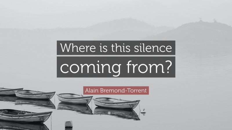 Alain Bremond-Torrent Quote: “Where is this silence coming from?”