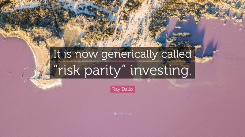 Ray Dalio Quote: “It is now generically called “risk parity” investing.”