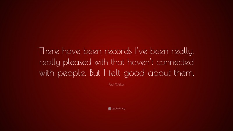 Paul Weller Quote: “There have been records I’ve been really, really pleased with that haven’t connected with people. But I felt good about them.”