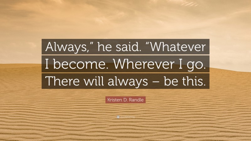 Kristen D. Randle Quote: “Always,” he said. “Whatever I become. Wherever I go. There will always – be this.”