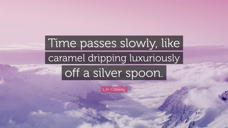 L.H. Cosway Quote: “Time passes slowly, like caramel dripping luxuriously off a silver spoon.”