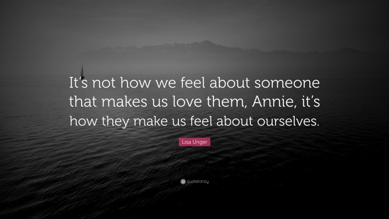 Lisa Unger Quote: “It’s not how we feel about someone that makes us love them, Annie, it’s how they make us feel about ourselves.”