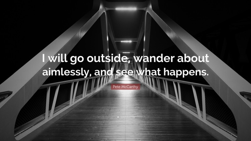 Pete McCarthy Quote: “I will go outside, wander about aimlessly, and see what happens.”