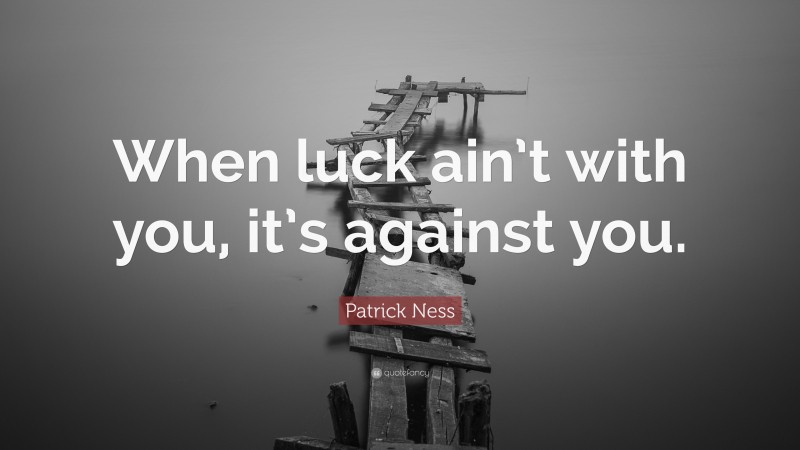 Patrick Ness Quote: “When luck ain’t with you, it’s against you.”