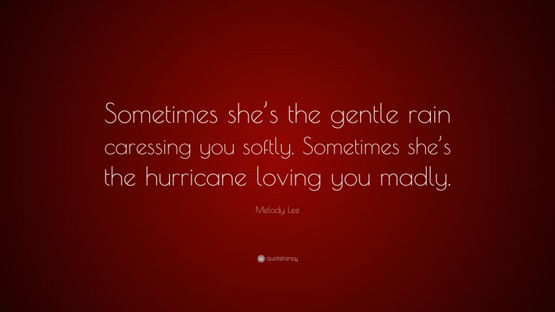 Melody Lee Quote: “Sometimes she’s the gentle rain caressing you softly. Sometimes she’s the hurricane loving you madly.”