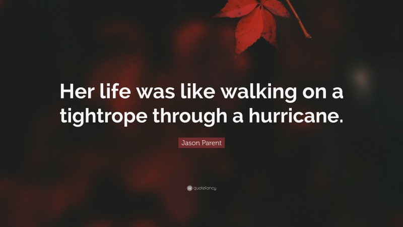 Jason Parent Quote: “Her life was like walking on a tightrope through a hurricane.”